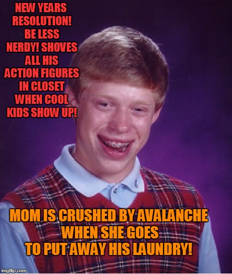 Action Figure Avalanche  | NEW YEARS RESOLUTION! BE LESS NERDY! SHOVES ALL HIS ACTION FIGURES IN CLOSET WHEN COOL KIDS SHOW UP! MOM IS CRUSHED BY AVALANCHE WHEN SHE GOES TO PUT AWAY HIS LAUNDRY! | image tagged in memes,bad luck brian | made w/ Imgflip meme maker