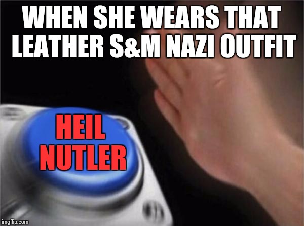 Blank Nut Button Meme | WHEN SHE WEARS THAT LEATHER S&M NAZI OUTFIT; HEIL NUTLER | image tagged in memes,blank nut button | made w/ Imgflip meme maker