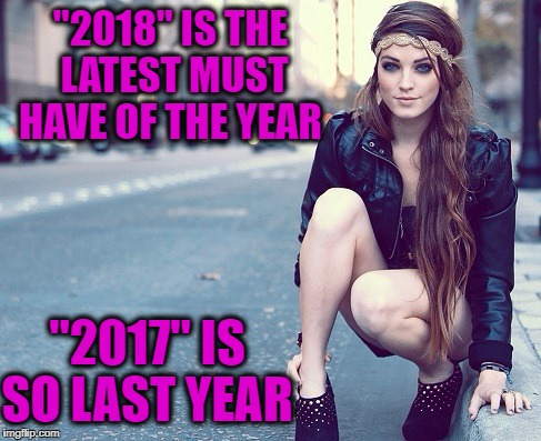 '2018' is totes a hot new trend  | "2018" IS THE LATEST MUST HAVE OF THE YEAR; "2017" IS SO LAST YEAR | image tagged in fashion,2018,new years 2017,funny,memes,so hot right now | made w/ Imgflip meme maker