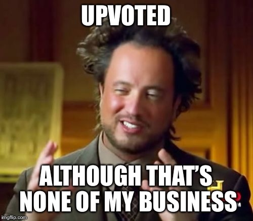 Ancient Aliens Meme | UPVOTED ALTHOUGH THAT’S NONE OF MY BUSINESS | image tagged in memes,ancient aliens | made w/ Imgflip meme maker