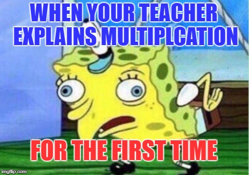 Mocking Spongebob | WHEN YOUR TEACHER EXPLAINS MULTIPLCATION; FOR THE FIRST TIME | image tagged in memes,mocking spongebob | made w/ Imgflip meme maker
