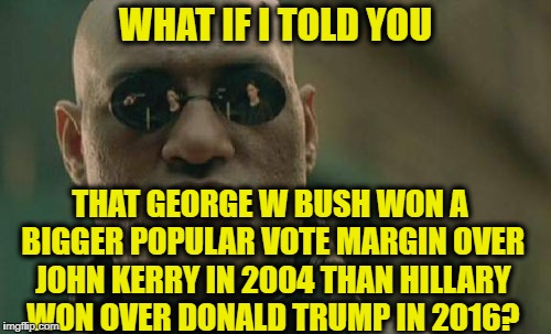 Matrix Morpheus Meme | WHAT IF I TOLD YOU; THAT GEORGE W BUSH WON A BIGGER POPULAR VOTE MARGIN OVER JOHN KERRY IN 2004 THAN HILLARY WON OVER DONALD TRUMP IN 2016? | image tagged in memes,matrix morpheus,hillary trump,election 2016,john kerry,george w bush | made w/ Imgflip meme maker