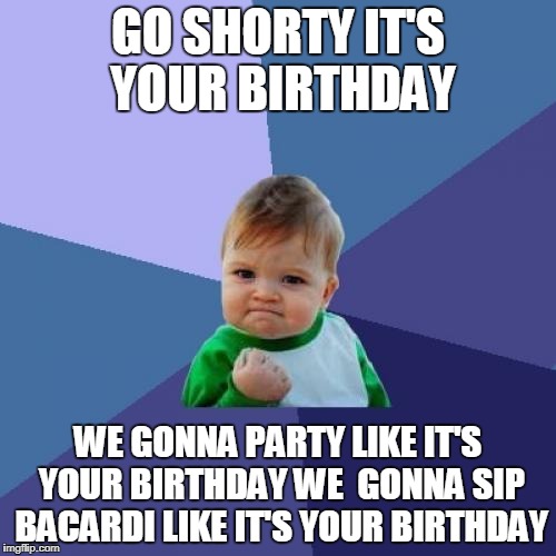Success Kid | GO SHORTY IT'S YOUR BIRTHDAY; WE GONNA PARTY LIKE IT'S YOUR BIRTHDAY WE  GONNA SIP BACARDI LIKE IT'S YOUR BIRTHDAY | image tagged in memes,success kid | made w/ Imgflip meme maker