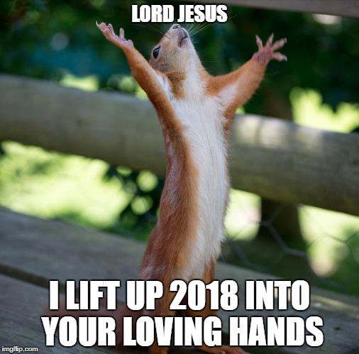 Squirrel Prayer | LORD JESUS; I LIFT UP 2018 INTO YOUR LOVING HANDS | image tagged in squirrel hallelujah,2018,christian,prayer | made w/ Imgflip meme maker