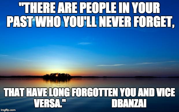 Inspirational Quote | "THERE ARE PEOPLE IN YOUR PAST WHO YOU'LL NEVER FORGET, THAT HAVE LONG FORGOTTEN YOU AND VICE VERSA."                         DBANZAI | image tagged in inspirational quote | made w/ Imgflip meme maker