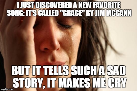 "With all my love, I place this wedding ring upon your finger... There won't be time to share our love for we must say goodbye." | I JUST DISCOVERED A NEW FAVORITE SONG: IT'S CALLED "GRACE" BY JIM MCCANN; BUT IT TELLS SUCH A SAD STORY, IT MAKES ME CRY | image tagged in memes,first world problems | made w/ Imgflip meme maker