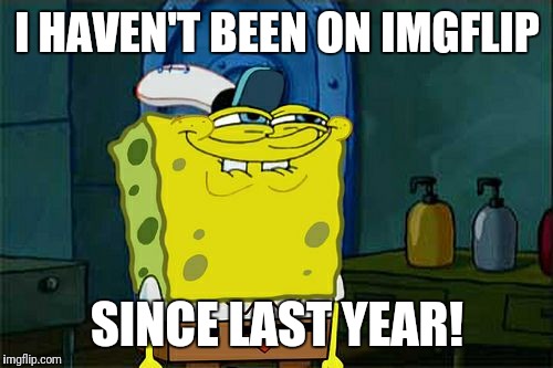 Since last year | I HAVEN'T BEEN ON IMGFLIP; SINCE LAST YEAR! | image tagged in dont you squidward,spongebob,imgflip,since,last,year | made w/ Imgflip meme maker