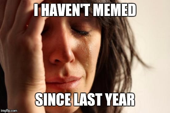 First World Problems Meme | I HAVEN'T MEMED; SINCE LAST YEAR | image tagged in memes,first world problems | made w/ Imgflip meme maker