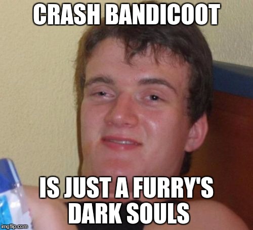 10 Guy | CRASH BANDICOOT; IS JUST A FURRY'S DARK SOULS | image tagged in memes,10 guy | made w/ Imgflip meme maker