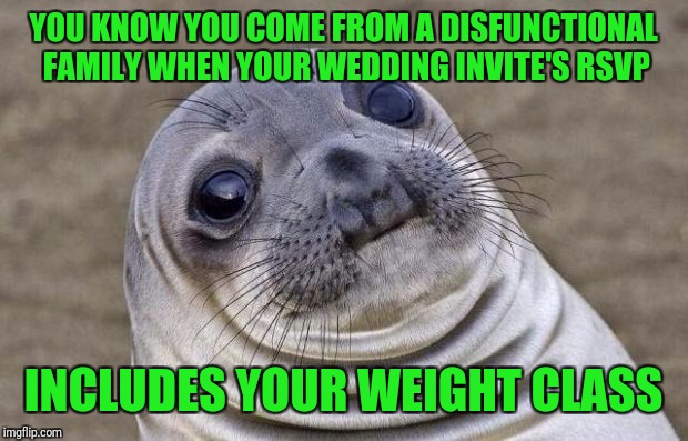 A whole new perspective on wedding crashers.  | YOU KNOW YOU COME FROM A DISFUNCTIONAL FAMILY WHEN YOUR WEDDING INVITE'S RSVP; INCLUDES YOUR WEIGHT CLASS | image tagged in memes,awkward moment sealion,sewmyeyesshut,weddings | made w/ Imgflip meme maker