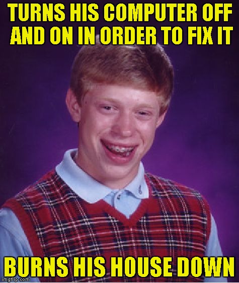Bad Luck Brian Meme | TURNS HIS COMPUTER OFF AND ON IN ORDER TO FIX IT BURNS HIS HOUSE DOWN | image tagged in memes,bad luck brian | made w/ Imgflip meme maker
