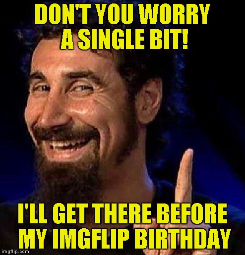 DON'T YOU WORRY A SINGLE BIT! I'LL GET THERE BEFORE MY IMGFLIP BIRTHDAY | made w/ Imgflip meme maker