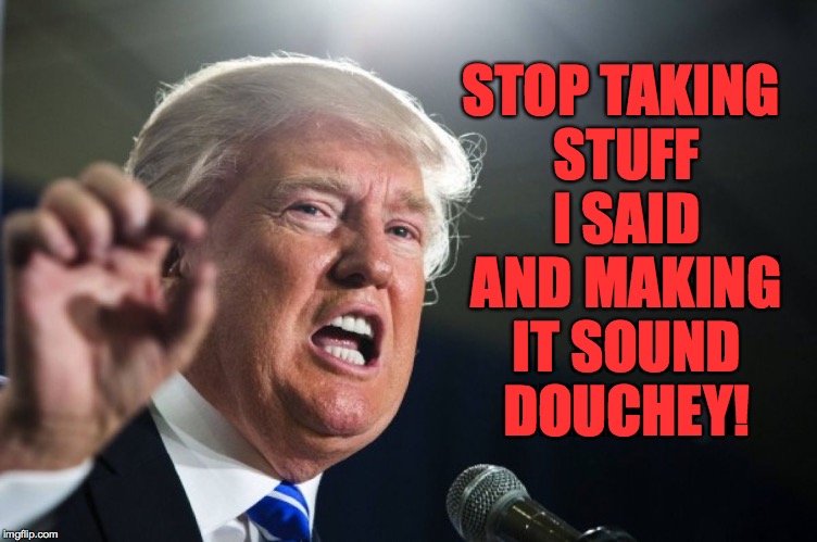 STOP TAKING STUFF I SAID AND MAKING IT SOUND DOUCHEY! | made w/ Imgflip meme maker