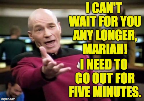 Picard Wtf Meme | I CAN'T WAIT FOR YOU ANY LONGER, MARIAH! I NEED TO GO OUT FOR FIVE MINUTES. | image tagged in memes,picard wtf | made w/ Imgflip meme maker