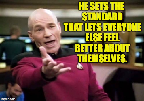 Picard Wtf Meme | HE SETS THE STANDARD THAT LETS EVERYONE ELSE FEEL BETTER ABOUT THEMSELVES. | image tagged in memes,picard wtf | made w/ Imgflip meme maker