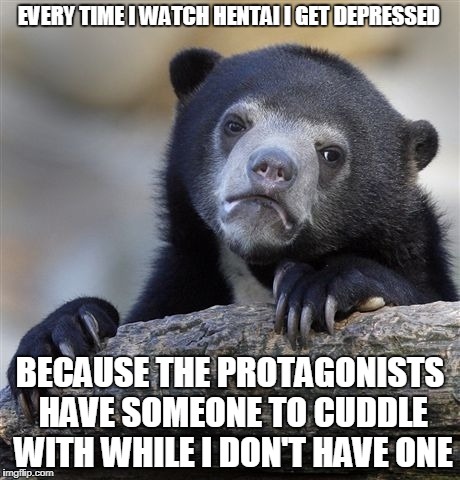 Confession Bear Meme | EVERY TIME I WATCH HENTAI I GET DEPRESSED; BECAUSE THE PROTAGONISTS HAVE SOMEONE TO CUDDLE WITH WHILE I DON'T HAVE ONE | image tagged in memes,confession bear | made w/ Imgflip meme maker
