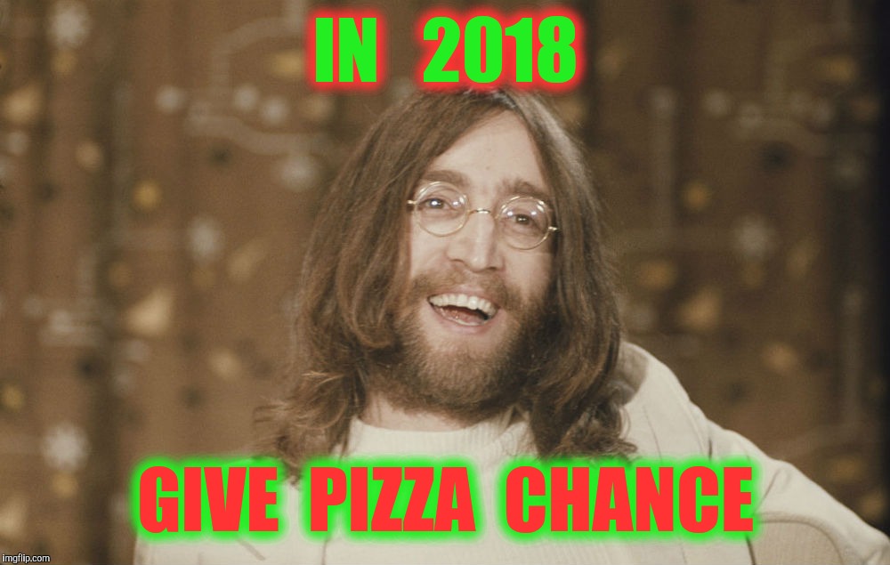 Happy New Year ! | IN   2018; GIVE  PIZZA  CHANCE | image tagged in memes,john lennon,pizza | made w/ Imgflip meme maker