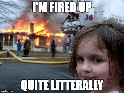 Disaster Girl | I'M FIRED UP; QUITE LITTERALLY | image tagged in memes,disaster girl | made w/ Imgflip meme maker