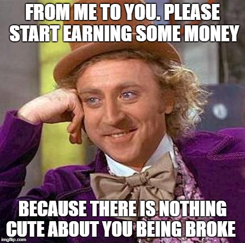 Creepy Condescending Wonka Meme | FROM ME TO YOU. PLEASE START EARNING SOME MONEY; BECAUSE THERE IS NOTHING CUTE ABOUT YOU BEING BROKE | image tagged in memes,creepy condescending wonka | made w/ Imgflip meme maker