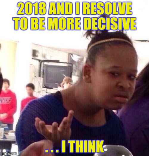 Damn , I need a new calendar ! | 2018 AND I RESOLVE TO BE MORE DECISIVE; . . . I THINK | image tagged in memes,black girl wat,happy new year,aint nobody got time for that | made w/ Imgflip meme maker