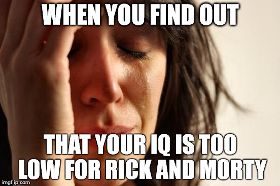 First World Problems Meme | WHEN YOU FIND OUT; THAT YOUR IQ IS TOO LOW FOR RICK AND MORTY | image tagged in memes,first world problems | made w/ Imgflip meme maker