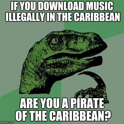 Philosoraptor | IF YOU DOWNLOAD MUSIC ILLEGALLY IN THE CARIBBEAN; ARE YOU A PIRATE OF THE CARIBBEAN? | image tagged in memes,philosoraptor | made w/ Imgflip meme maker