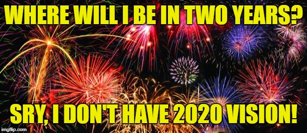 2020 Vision | WHERE WILL I BE IN TWO YEARS? SRY, I DON'T HAVE 2020 VISION! | image tagged in colorful fireworks,2017,2020,2018,new years day | made w/ Imgflip meme maker