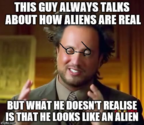 Ancient Aliens Meme | THIS GUY ALWAYS TALKS ABOUT HOW ALIENS ARE REAL; BUT WHAT HE DOESN'T REALISE IS THAT HE LOOKS LIKE AN ALIEN | image tagged in memes,ancient aliens | made w/ Imgflip meme maker
