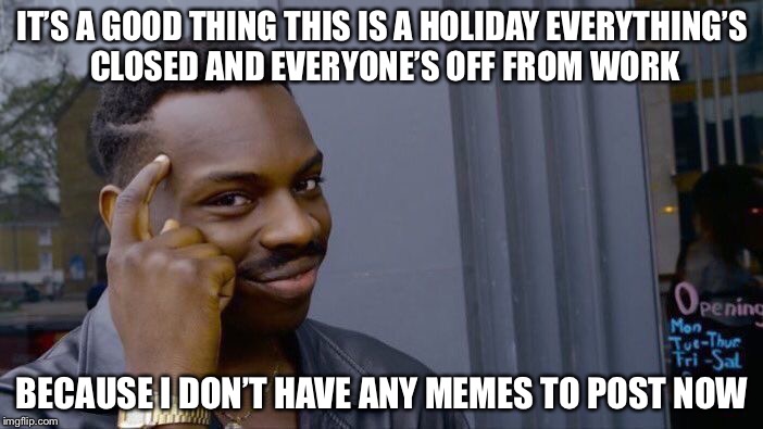 Roll Safe Think About It | IT’S A GOOD THING THIS IS A HOLIDAY EVERYTHING’S CLOSED AND EVERYONE’S OFF FROM WORK; BECAUSE I DON’T HAVE ANY MEMES TO POST NOW | image tagged in memes,roll safe think about it | made w/ Imgflip meme maker