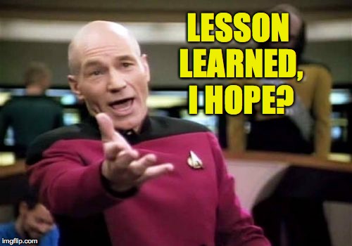 Picard Wtf Meme | LESSON LEARNED, I HOPE? | image tagged in memes,picard wtf | made w/ Imgflip meme maker