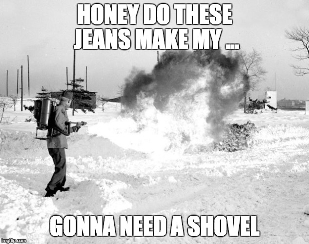 HONEY DO THESE JEANS MAKE MY ... GONNA NEED A SHOVEL | image tagged in memes | made w/ Imgflip meme maker