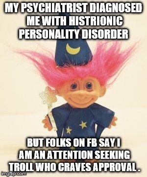 Troll Doll Wizard | MY PSYCHIATRIST DIAGNOSED ME WITH HISTRIONIC PERSONALITY DISORDER; BUT FOLKS ON FB SAY I AM AN ATTENTION SEEKING TROLL WHO CRAVES APPROVAL . | image tagged in troll doll wizard | made w/ Imgflip meme maker