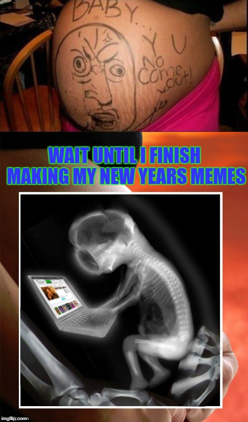 This new year I will have priorities! | WAIT UNTIL I FINISH MAKING MY NEW YEARS MEMES | image tagged in baby y u no come out,memes,baby memers,funny,happy new year,priorities | made w/ Imgflip meme maker