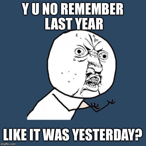 Y U No Meme | Y U NO REMEMBER LAST YEAR LIKE IT WAS YESTERDAY? | image tagged in memes,y u no | made w/ Imgflip meme maker