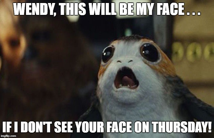 Star Wars Porg | WENDY, THIS WILL BE MY FACE . . . IF I DON'T SEE YOUR FACE ON THURSDAY! | image tagged in star wars porg | made w/ Imgflip meme maker