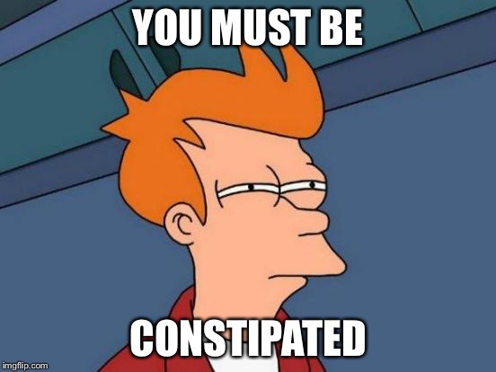 Futurama Fry Meme | YOU MUST BE CONSTIPATED | image tagged in memes,futurama fry | made w/ Imgflip meme maker
