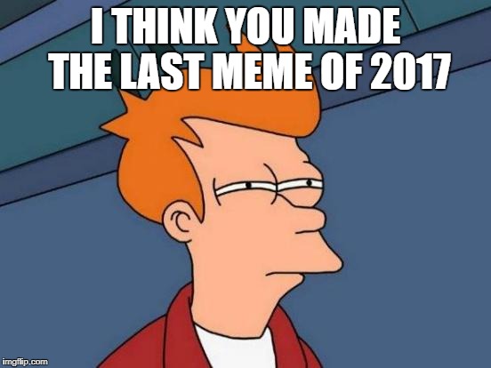 Futurama Fry Meme | I THINK YOU MADE THE LAST MEME OF 2017 | image tagged in memes,futurama fry | made w/ Imgflip meme maker