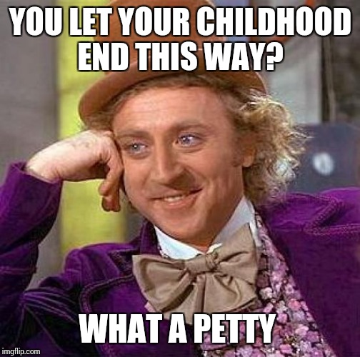 Creepy Condescending Wonka | YOU LET YOUR CHILDHOOD END THIS WAY? WHAT A PETTY | image tagged in memes,creepy condescending wonka | made w/ Imgflip meme maker