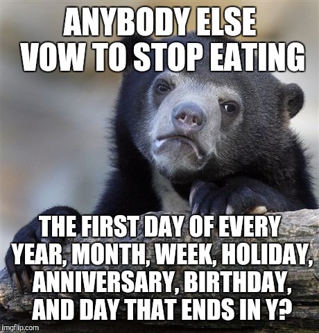 Confession Bear | ANYBODY ELSE VOW TO STOP EATING; THE FIRST DAY OF EVERY YEAR, MONTH, WEEK, HOLIDAY, ANNIVERSARY, BIRTHDAY, AND DAY THAT ENDS IN Y? | image tagged in memes,confession bear,dieting | made w/ Imgflip meme maker