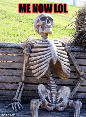 Waiting Skeleton Meme | ME NOW LOL | image tagged in memes,waiting skeleton | made w/ Imgflip meme maker
