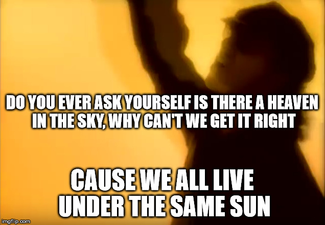 DO YOU EVER ASK YOURSELF
IS THERE A HEAVEN IN THE SKY,
WHY CAN'T WE GET IT RIGHT; CAUSE WE ALL LIVE UNDER THE SAME SUN | made w/ Imgflip meme maker