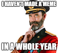 Yep, I'm one of those people. | I HAVEN'T MADE A MEME; IN A WHOLE YEAR | image tagged in hmm captain obvious | made w/ Imgflip meme maker