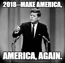 John Kennedy | 2018--MAKE AMERICA, AMERICA, AGAIN. | image tagged in john kennedy | made w/ Imgflip meme maker