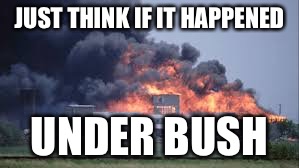 JUST THINK IF IT HAPPENED; UNDER BUSH | image tagged in waco | made w/ Imgflip meme maker