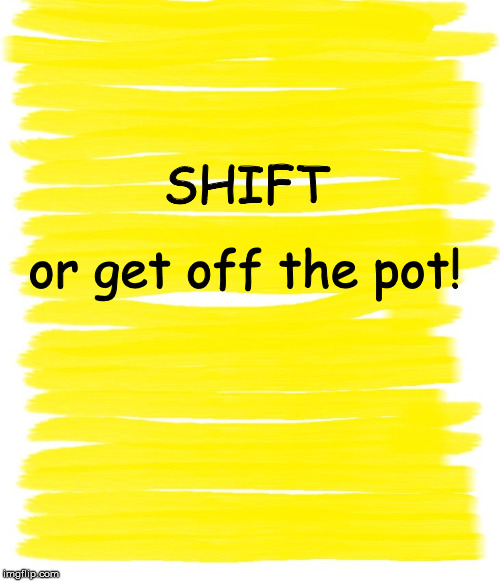Attention Yellow Background | SHIFT; or get off the pot! | image tagged in attention yellow background | made w/ Imgflip meme maker