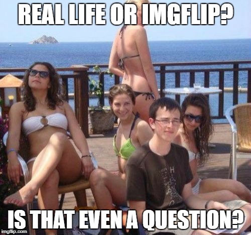 Priority Peter Meme | REAL LIFE OR IMGFLIP? IS THAT EVEN A QUESTION? | image tagged in memes,priority peter | made w/ Imgflip meme maker