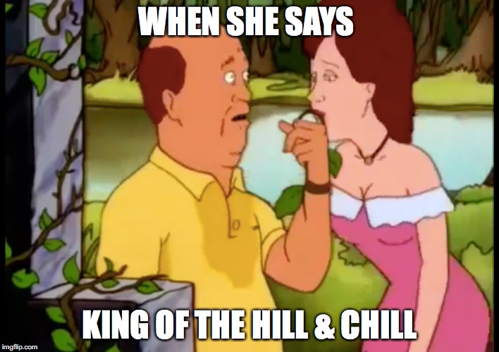 WHEN SHE SAYS; KING OF THE HILL & CHILL | image tagged in king of the hill | made w/ Imgflip meme maker