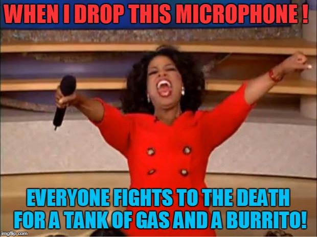 Mad Max Rules! | WHEN I DROP THIS MICROPHONE ! EVERYONE FIGHTS TO THE DEATH FOR A TANK OF GAS AND A BURRITO! | image tagged in memes,oprah you get a | made w/ Imgflip meme maker