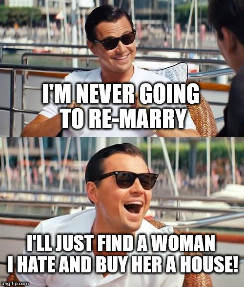 Leonardo Dicaprio Wolf Of Wall Street | I'M NEVER GOING TO RE-MARRY; I'LL JUST FIND A WOMAN I HATE AND BUY HER A HOUSE! | image tagged in memes,leonardo dicaprio wolf of wall street | made w/ Imgflip meme maker