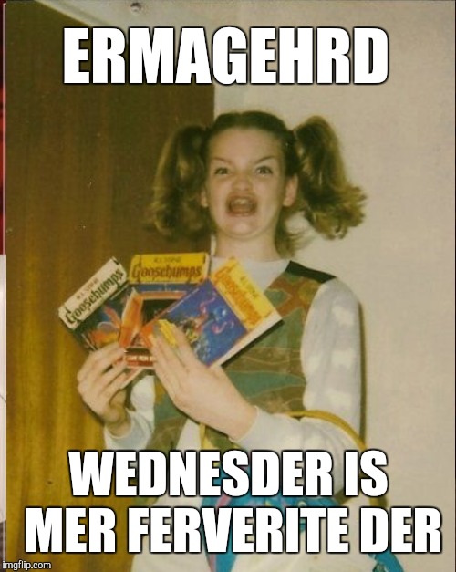 ERMAGEHRD WEDNESDER IS MER FERVERITE DER | made w/ Imgflip meme maker